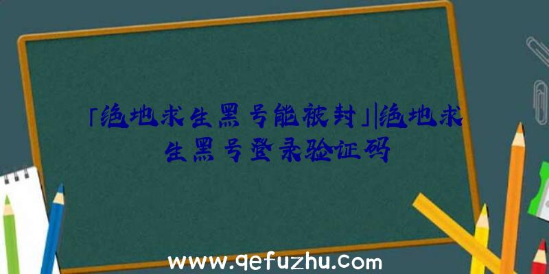 「绝地求生黑号能被封」|绝地求生黑号登录验证码